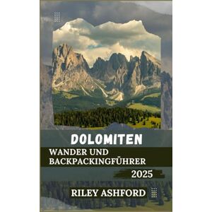 Ashford, Riley DOLOMITEN Wander und Backpackingführer 2025: Erkunden Sie die majestätischen Gipfel, malerischen Wanderwege und versteckten Täler Italiens (Über Stock und Stein) Ashford, Riley DOLOMITEN Wander und Backpackingführer 2025: Erkunden Sie die majestätischen Gipfel, malerischen Wanderwege und versteckten Täler Italiens (Über Stock und Stein)