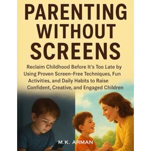 Arman, M.K. Parenting Without Screens: Reclaim Childhood Before It’s Too Late by Using Proven Screen-Free Techniques, Fun Activities, and Daily Habits to Raise ... Confident, Creative, and Engaged Children Arman, M.K. Parenting Without Screens: Reclaim Childhood Before It’s Too Late by Using Proven Screen-Free Techniques, Fun Activities, and Daily Habits to Raise ... Confident, Creative, and Engaged Children