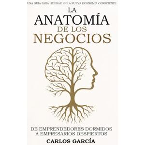 García, Carlos La anatomía de los negocios: Una guía para liderar en la nueva economía consciente García, Carlos La anatomía de los negocios: Una guía para liderar en la nueva economía consciente