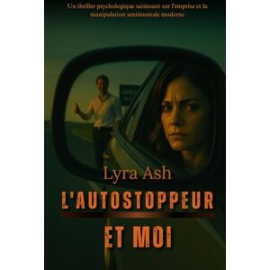 Ash, Lyra L'AUTOSTOPPEUR ET MOI: Un thriller psychologique saisissant sur l'emprise et la manipulation sentimentale moderne. Ash, Lyra L'AUTOSTOPPEUR ET MOI: Un thriller psychologique saisissant sur l'emprise et la manipulation sentimentale moderne.