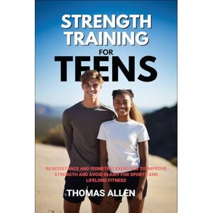 Allen, Thomas Strength Training for Teens: 80 Resistance and Isometric Exercises to Improve Strength and Avoid Injury for Sports and Lifelong Fitness Allen, Thomas Strength Training for Teens: 80 Resistance and Isometric Exercises to Improve Strength and Avoid Injury for Sports and Lifelong Fitness