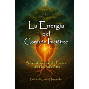 Hernández, Felipe de Jesús La Energía del Corazón Iniciático: Sabiduría Ancestral y Practica para una Vida Plena Hernández, Felipe de Jesús La Energía del Corazón Iniciático: Sabiduría Ancestral y Practica para una Vida Plena