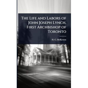 McKeown, H C The Life and Labors of John Joseph Lynch, First Archbishop of Toronto McKeown, H C The Life and Labors of John Joseph Lynch, First Archbishop of Toronto