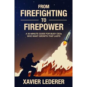 Lederer, Xavier From Firefighting to Firepower: A 30-Minute Guide for Busy CEOs Who Want Growth That Lasts Lederer, Xavier From Firefighting to Firepower: A 30-Minute Guide for Busy CEOs Who Want Growth That Lasts