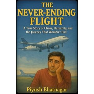 Bhatnagar, Piyush The Never Ending Flight: A True Story of Chaos, Humanity, and the Journey That Wouldn’t End Bhatnagar, Piyush The Never Ending Flight: A True Story of Chaos, Humanity, and the Journey That Wouldn’t End