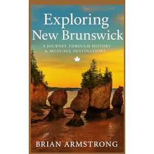 Armstrong, Brian Exploring New Brunswick: A Journey Through History & Must-See Destinations Armstrong, Brian Exploring New Brunswick: A Journey Through History & Must-See Destinations