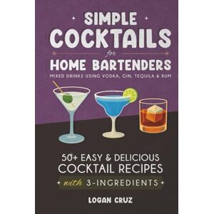 Cruz, Logan Simple Cocktails for Home Bartenders: 50+ Easy & Delicious Cocktail Recipes with 3-Ingredients Mixed Drinks using Vodka, Gin, Tequila & Rum Cruz, Logan Simple Cocktails for Home Bartenders: 50+ Easy & Delicious Cocktail Recipes with 3-Ingredients Mixed Drinks using Vodka, Gin, Tequila & Rum