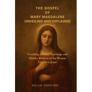 Ashford, Selah THE GOSPEL OF MARY MAGDALENE REVEALED AND EXPLAINED: Unveiling the Lost Teachings and Hidden Wisdom of the Woman Closest to Jesus Ashford, Selah THE GOSPEL OF MARY MAGDALENE REVEALED AND EXPLAINED: Unveiling the Lost Teachings and Hidden Wisdom of the Woman Closest to Jesus