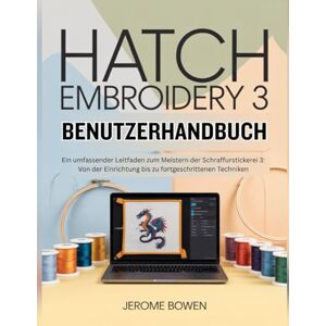 Bowen, Jerome HATCH EMBROIDERY 3 BENUTZERHANDBUCH: Ein umfassender Leitfaden zum Meistern der Schraffurstickerei 3: Von der Einrichtung bis zu fortgeschrittenen Techniken Bowen, Jerome HATCH EMBROIDERY 3 BENUTZERHANDBUCH: Ein umfassender Leitfaden zum Meistern der Schraffurstickerei 3: Von der Einrichtung bis zu fortgeschrittenen Techniken