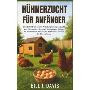 J. Davis, Bill HÜHNERZUCHT FÜR ANFÄNGER: Eine Schritt-für-Schritt-Anleitung für die Aufzucht von Hühnern im Hinterhof, den Bau von Ställen, die Auswahl von Rassen und den Genuss frischer Bio-Eier zu Hause J. Davis, Bill HÜHNERZUCHT FÜR ANFÄNGER: Eine Schritt-für-Schritt-Anleitung für die Aufzucht von Hühnern im Hinterhof, den Bau von Ställen, die Auswahl von Rassen und den Genuss frischer Bio-Eier zu Hause