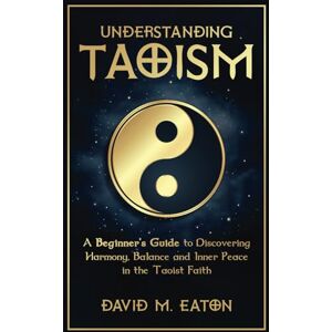 EATON, DAVID M. UNDERSTANDING TAOISM: A Beginner’s Guide to Discovering Harmony, Balance, and Inner Peace in the Taoist Faith (Journey Of Wisdom) EATON, DAVID M. UNDERSTANDING TAOISM: A Beginner’s Guide to Discovering Harmony, Balance, and Inner Peace in the Taoist Faith (Journey Of Wisdom)