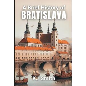 Smith, KJ A Brief History of Bratislava (A Brief History of City Edition) Smith, KJ A Brief History of Bratislava (A Brief History of City Edition)