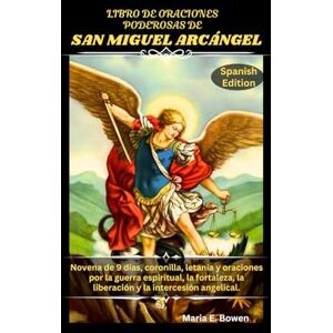 E. Bowen, Maria LIBRO DE ORACIONES PODEROSAS DE SAN MIGUEL ARCÁNGEL: Novena de 9 días, coronilla, letanía y oraciones por la guerra espiritual, la fortaleza, la liberación y la intercesión angelical. E. Bowen, Maria LIBRO DE ORACIONES PODEROSAS DE SAN MIGUEL ARCÁNGEL: Novena de 9 días, coronilla, letanía y oraciones por la guerra espiritual, la fortaleza, la liberación y la intercesión angelical.