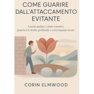 ELMWOOD, CORIN COME GUARIRE DALL’ATTACCAMENTO EVITANTE: Lascia andare i muri emotivi, guarisci le ferite profonde e crea legami sicuri ELMWOOD, CORIN COME GUARIRE DALL’ATTACCAMENTO EVITANTE: Lascia andare i muri emotivi, guarisci le ferite profonde e crea legami sicuri