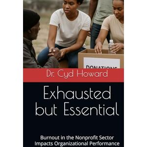 Howard DBA MBA PMP, Dr. Cyd C Exhausted but Essential: Burnout in the Nonprofit Sector Impacts Organizational Performance Howard DBA MBA PMP, Dr. Cyd C Exhausted but Essential: Burnout in the Nonprofit Sector Impacts Organizational Performance