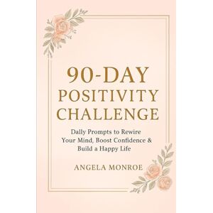 MONROE, ANGELA 90-DAY POSITIVITY CHALLENGE: Dally Prompts to Rewire Your Mind, Boost Confidence & Build a Happy Life MONROE, ANGELA 90-DAY POSITIVITY CHALLENGE: Dally Prompts to Rewire Your Mind, Boost Confidence & Build a Happy Life