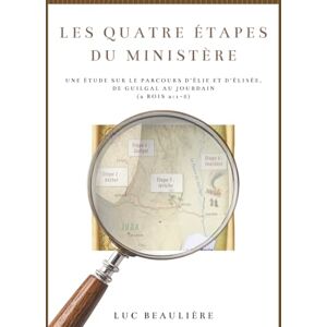 Beauliere, Luc Les Quatre Étapes Du Ministère: Une étude profonde sur le parcours d’Élie et d’Élisée, de Guilgal au Jourdain (2 Rois 2:1-8) Beauliere, Luc Les Quatre Étapes Du Ministère: Une étude profonde sur le parcours d’Élie et d’Élisée, de Guilgal au Jourdain (2 Rois 2:1-8)