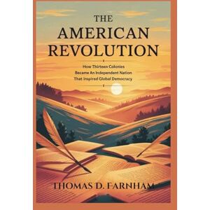 Farnham, Thomas D. The American Revolution: How Thirteen colonies became an Independent Nation That inspired global democracy Farnham, Thomas D. The American Revolution: How Thirteen colonies became an Independent Nation That inspired global democracy