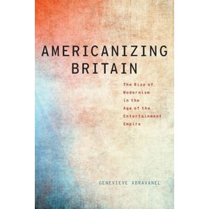 ABRAVANEL, Genevieve AMERICANIZING BRITAIN MLC P: The Rise of Modernism in the Age of the Entertainment Empire (Modernist Literature and Culture) ABRAVANEL, Genevieve AMERICANIZING BRITAIN MLC P: The Rise of Modernism in the Age of the Entertainment Empire (Modernist Literature and Culture)