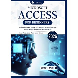 Jark, Simon Microsoft Access for Beginners: A Step-by-Step Guide to Creating, Managing, and Automating Your Database Systems Jark, Simon Microsoft Access for Beginners: A Step-by-Step Guide to Creating, Managing, and Automating Your Database Systems