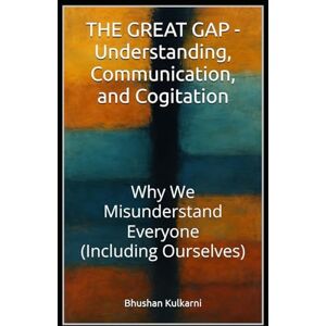 Kulkarni, Bhushan THE GREAT GAP Understanding, Communication, and Cogitation: Why We Misunderstand Everyone (Including Ourselves) (Spirituality Philosophy Psychology Self Help) Kulkarni, Bhushan THE GREAT GAP Understanding, Communication, and Cogitation: Why We Misunderstand Everyone (Including Ourselves) (Spirituality Philosophy Psychology Self Help)