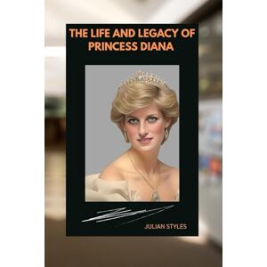 STYLES, JULIAN THE LIFE AND LEGACY OF PRINCESS DIANA: A JOURNEY THROUGH LOVE, LOSS AND GLOBAL IMPACT STYLES, JULIAN THE LIFE AND LEGACY OF PRINCESS DIANA: A JOURNEY THROUGH LOVE, LOSS AND GLOBAL IMPACT