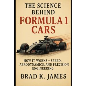 James, Brad K. The Science Behind Formula 1 Cars: How It Works: Speed, Aerodynamics, and Precision Engineering (HOW SCIENCE, TECHNOLOGY AND ENGINEERING WORKS) James, Brad K. The Science Behind Formula 1 Cars: How It Works: Speed, Aerodynamics, and Precision Engineering (HOW SCIENCE, TECHNOLOGY AND ENGINEERING WORKS)