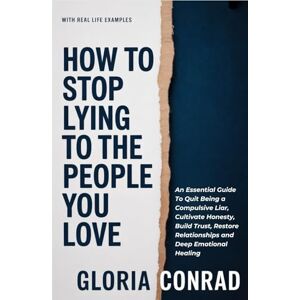 Conrad, Gloria How To Stop Lying To The People You Love: An Essential Guide To Quit Being a Compulsive Liar, Cultivate Honesty, Build Trust, Restore Relationships and Deep Emotional Healing (WITH REAL LIFE EXAMPLES) Conrad, Gloria How To Stop Lying To The People You Love: An Essential Guide To Quit Being a Compulsive Liar, Cultivate Honesty, Build Trust, Restore Relationships and Deep Emotional Healing (WITH REAL LIFE EXAMPLES)