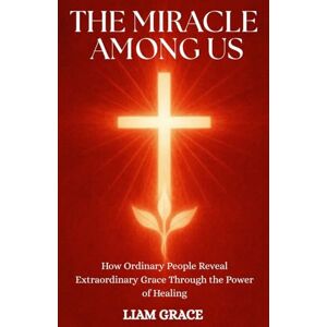 GRACE, LIAM THE MIRACLE AMONG US: How Ordinary People Reveal Extraordinary Grace Through the Power of Healing GRACE, LIAM THE MIRACLE AMONG US: How Ordinary People Reveal Extraordinary Grace Through the Power of Healing