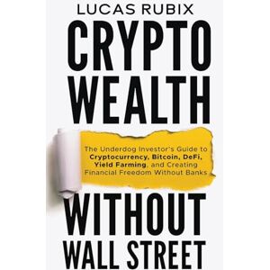 Rubix, Lucas Crypto Wealth Without Wall Street: The Underdog Investor's Guide to Cryptocurrency, Bitcoin, DeFi, Yield Farming, and Creating Financial Freedom Without Banks Rubix, Lucas Crypto Wealth Without Wall Street: The Underdog Investor's Guide to Cryptocurrency, Bitcoin, DeFi, Yield Farming, and Creating Financial Freedom Without Banks