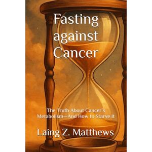 Matthews, Laing Z. Fasting against Cancer: The Truth About Cancer’s Metabolism—And How to Starve It (Fasting Against Disease) Matthews, Laing Z. Fasting against Cancer: The Truth About Cancer’s Metabolism—And How to Starve It (Fasting Against Disease)
