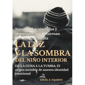 FAJARDO, ANGEL LA LUZ Y LA SOMBRA DEL NIÑO INTERIOR: DE LA CUNA A LA TUMBA: El origen invisible de nuestra identidad emocional FAJARDO, ANGEL LA LUZ Y LA SOMBRA DEL NIÑO INTERIOR: DE LA CUNA A LA TUMBA: El origen invisible de nuestra identidad emocional