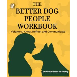 Academy, Canine Wellness The Better Dog People Workbook Volume 1: Know, Reflect, and Communicate Academy, Canine Wellness The Better Dog People Workbook Volume 1: Know, Reflect, and Communicate