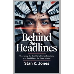 Jones, Stan K. Behind the Headlines: Uncovering the Real Story, Human Emotions, and Untold Facts the World Missed Jones, Stan K. Behind the Headlines: Uncovering the Real Story, Human Emotions, and Untold Facts the World Missed