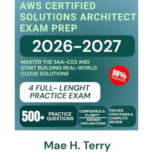 Terry, Mae H. AWS Certified Solutions Architect Exam Prep 2026-2027: Master the SAA-C03 and Start Building Real-World Cloud Solutions Terry, Mae H. AWS Certified Solutions Architect Exam Prep 2026-2027: Master the SAA-C03 and Start Building Real-World Cloud Solutions