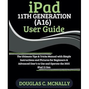 C. McNally, Douglas iPad 11th Generation (A16) User Guide: The Ultimate Tips & Tricks Manual with Simple Instructions and Pictures for Beginners & Advanced User’s to Use and Operate the 2025 iPad 11 Gen C. McNally, Douglas iPad 11th Generation (A16) User Guide: The Ultimate Tips & Tricks Manual with Simple Instructions and Pictures for Beginners & Advanced User’s to Use and Operate the 2025 iPad 11 Gen