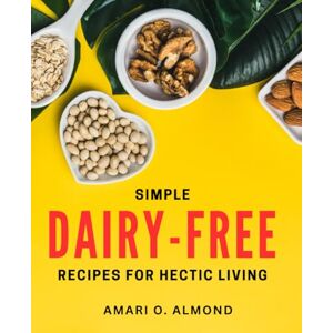 O Almond, Amari Simple Dairy-Free Recipes for Hectic Living: Effortless Plant-Based Meals for Busy Lifestyles O Almond, Amari Simple Dairy-Free Recipes for Hectic Living: Effortless Plant-Based Meals for Busy Lifestyles