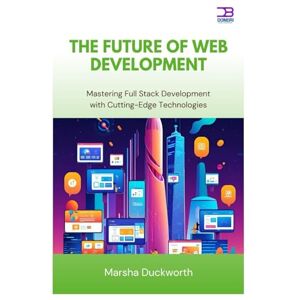 Duckworth, Marsha The Future of Web Development: Mastering Full Stack Development with Cutting-Edge Technologies Duckworth, Marsha The Future of Web Development: Mastering Full Stack Development with Cutting-Edge Technologies