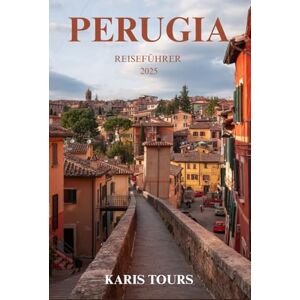 TOURS, KARIS PERUGIA REISEFÜHRER 2025: Entdecken Sie Kunst, Schokolade, Ausblicke auf die Hügel und authentische umbrische Kultur im bezauberndsten versteckten Juwel Italiens TOURS, KARIS PERUGIA REISEFÜHRER 2025: Entdecken Sie Kunst, Schokolade, Ausblicke auf die Hügel und authentische umbrische Kultur im bezauberndsten versteckten Juwel Italiens