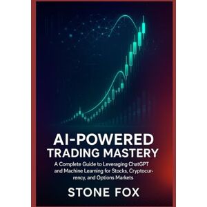 Fox, Stone AI-POWERED TRADING MASTERY: A COMPLETE GUIDE TO LEVERAGING CHATGPT AND MACHINE LEARNING FOR STOCKS, CRYPTOCURRENCY, AND OPTIONS MARKETS Fox, Stone AI-POWERED TRADING MASTERY: A COMPLETE GUIDE TO LEVERAGING CHATGPT AND MACHINE LEARNING FOR STOCKS, CRYPTOCURRENCY, AND OPTIONS MARKETS