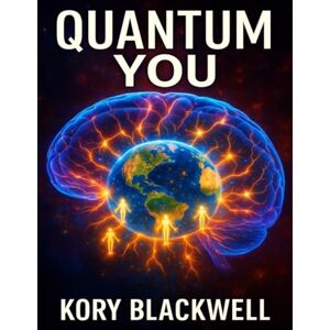 Blackwell, Kory Quantum You: How Ancient Scripture and Modern Science Reveal the Power Within Blackwell, Kory Quantum You: How Ancient Scripture and Modern Science Reveal the Power Within
