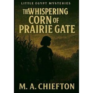Chiefton, M. A. Little Egypt Mysteries: The Whispering Corn of Prairie Gate Chiefton, M. A. Little Egypt Mysteries: The Whispering Corn of Prairie Gate