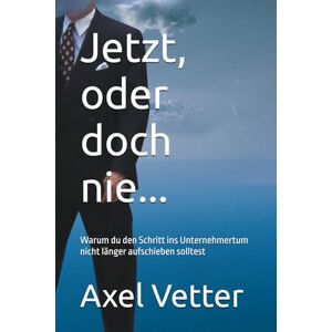 Vetter, AVe Axel Jetzt, oder doch nie...: Warum du den Schritt ins Unternehmertum nicht länger aufschieben solltest Vetter, AVe Axel Jetzt, oder doch nie...: Warum du den Schritt ins Unternehmertum nicht länger aufschieben solltest