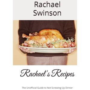 Swinson, Rachael Lynn Rachael's Recipes: The Unofficial Guide to Not Screwing Up Dinner Swinson, Rachael Lynn Rachael's Recipes: The Unofficial Guide to Not Screwing Up Dinner