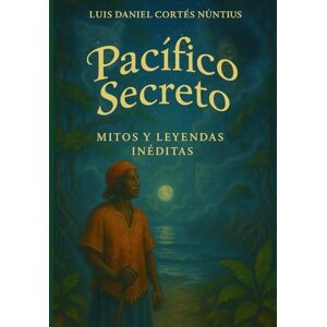 Cortes Nuñez, Luis Daniel PACÍFICO SECRETO: Mitos y Leyendas Inéditas Cortes Nuñez, Luis Daniel PACÍFICO SECRETO: Mitos y Leyendas Inéditas