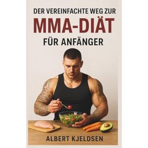 Kjeldsen, Albert DER VEREINFACHTE WEG ZUR MMA-DIÄT FÜR ANFÄNGER Kjeldsen, Albert DER VEREINFACHTE WEG ZUR MMA-DIÄT FÜR ANFÄNGER