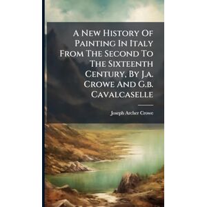 A New History Of Painting In Italy From The Second To The Sixteenth Century, By J.a. Crowe And G.b. Cavalcaselle A New History Of Painting In Italy From The Second To The Sixteenth Century, By J.a. Crowe And G.b. Cavalcaselle