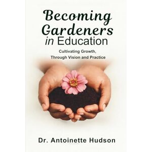 Hudson, Dr. Antoinette Becoming Gardeners in Education: Cultivating Growth, Through Vision and Practice Hudson, Dr. Antoinette Becoming Gardeners in Education: Cultivating Growth, Through Vision and Practice
