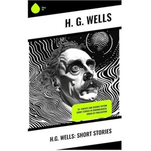 Wells, H. G. H.G. Wells: Short Stories: 70+ fantasy and science fiction short stories in chronological order of publication Wells, H. G. H.G. Wells: Short Stories: 70+ fantasy and science fiction short stories in chronological order of publication