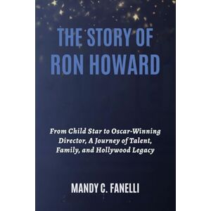 Fanelli, Mandy C. THE STORY OF RON HOWARD: From Child Star to Oscar-Winning Director, A Journey of Talent, Family, and Hollywood Legacy Fanelli, Mandy C. THE STORY OF RON HOWARD: From Child Star to Oscar-Winning Director, A Journey of Talent, Family, and Hollywood Legacy